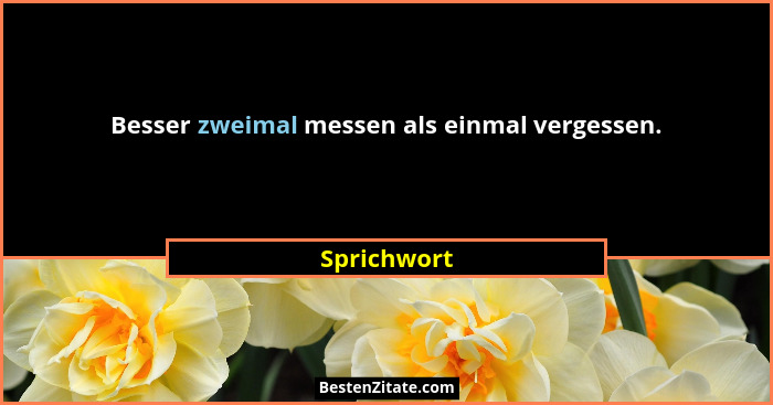 Besser zweimal messen als einmal vergessen.... - Sprichwort
