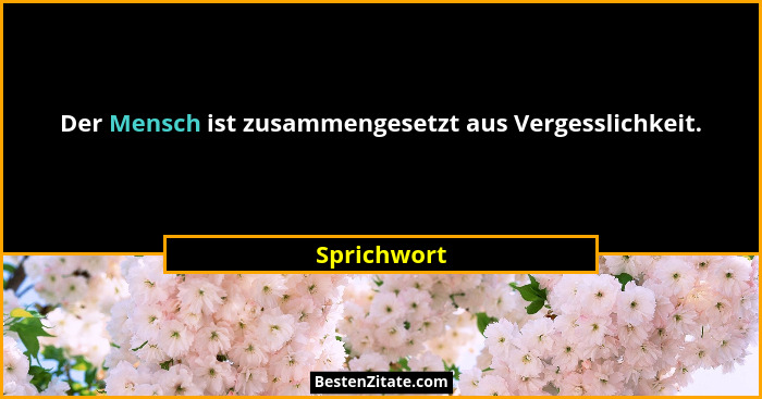 Der Mensch ist zusammengesetzt aus Vergesslichkeit.... - Sprichwort