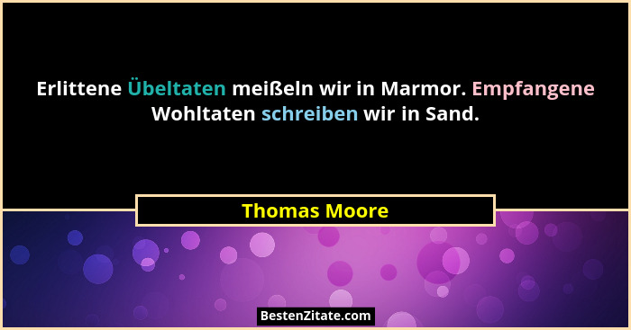 Erlittene Übeltaten meißeln wir in Marmor. Empfangene Wohltaten schreiben wir in Sand.... - Thomas Moore