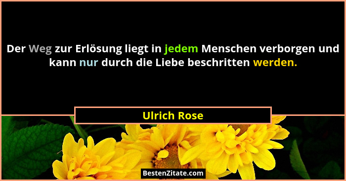 Der Weg zur Erlösung liegt in jedem Menschen verborgen und kann nur durch die Liebe beschritten werden.... - Ulrich Rose