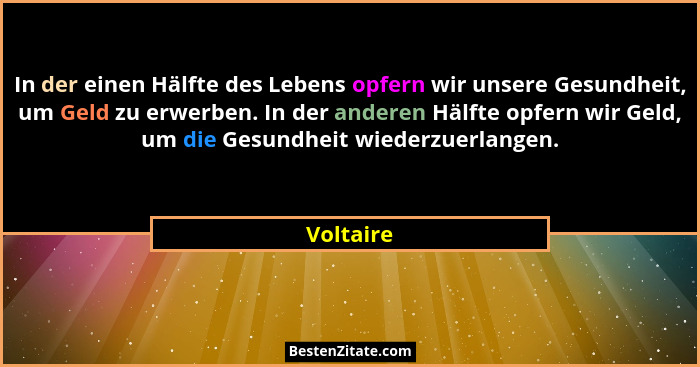 In der einen Hälfte des Lebens opfern wir unsere Gesundheit, um Geld zu erwerben. In der anderen Hälfte opfern wir Geld, um die Gesundheit... - Voltaire