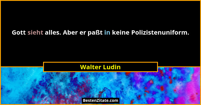Gott sieht alles. Aber er paßt in keine Polizistenuniform.... - Walter Ludin