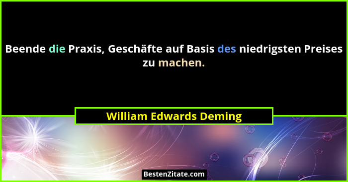 Beende die Praxis, Geschäfte auf Basis des niedrigsten Preises zu machen.... - William Edwards Deming