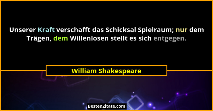 Unserer Kraft verschafft das Schicksal Spielraum; nur dem Trägen, dem Willenlosen stellt es sich entgegen.... - William Shakespeare