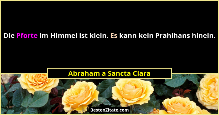 Die Pforte im Himmel ist klein. Es kann kein Prahlhans hinein.... - Abraham a Sancta Clara