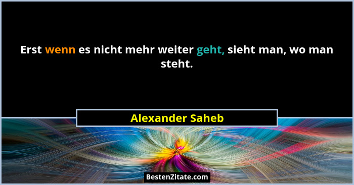 Erst wenn es nicht mehr weiter geht, sieht man, wo man steht.... - Alexander Saheb