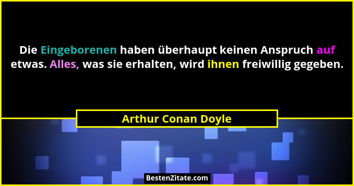 Die Eingeborenen haben überhaupt keinen Anspruch auf etwas. Alles, was sie erhalten, wird ihnen freiwillig gegeben.... - Arthur Conan Doyle