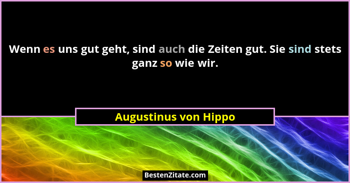 Wenn es uns gut geht, sind auch die Zeiten gut. Sie sind stets ganz so wie wir.... - Augustinus von Hippo