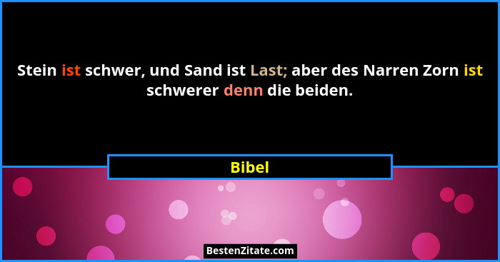 Stein ist schwer, und Sand ist Last; aber des Narren Zorn ist schwerer denn die beiden.... - Bibel