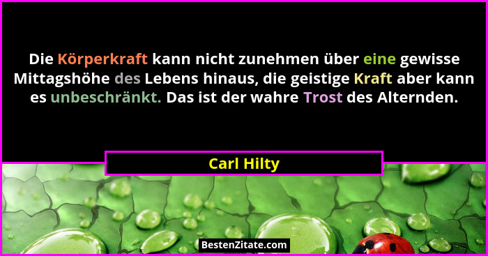 Die Körperkraft kann nicht zunehmen über eine gewisse Mittagshöhe des Lebens hinaus, die geistige Kraft aber kann es unbeschränkt. Das is... - Carl Hilty