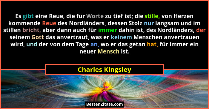 Es gibt eine Reue, die für Worte zu tief ist; die stille, von Herzen kommende Reue des Nordländers, dessen Stolz nur langsam und im... - Charles Kingsley