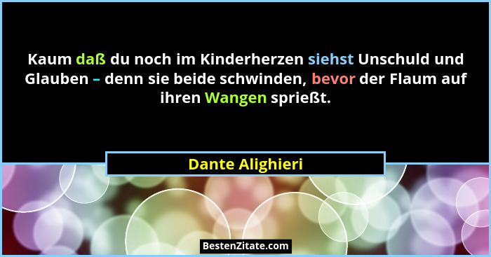 Kaum daß du noch im Kinderherzen siehst Unschuld und Glauben – denn sie beide schwinden, bevor der Flaum auf ihren Wangen sprießt.... - Dante Alighieri