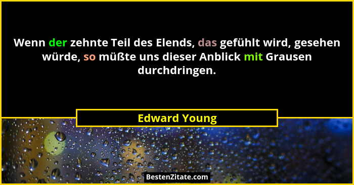 Wenn der zehnte Teil des Elends, das gefühlt wird, gesehen würde, so müßte uns dieser Anblick mit Grausen durchdringen.... - Edward Young