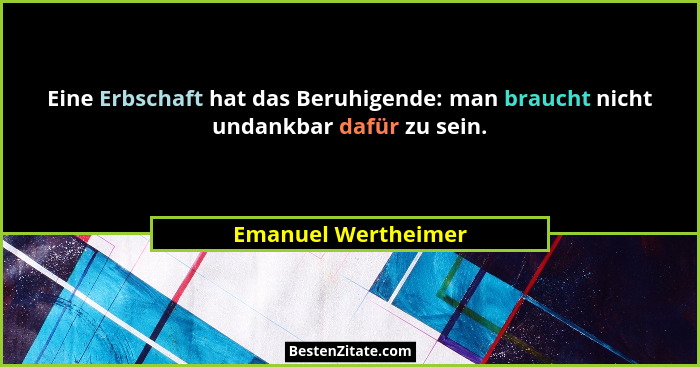 Eine Erbschaft hat das Beruhigende: man braucht nicht undankbar dafür zu sein.... - Emanuel Wertheimer