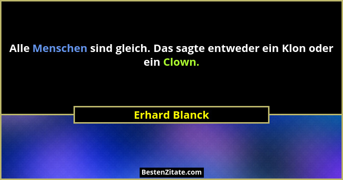 Alle Menschen sind gleich. Das sagte entweder ein Klon oder ein Clown.... - Erhard Blanck