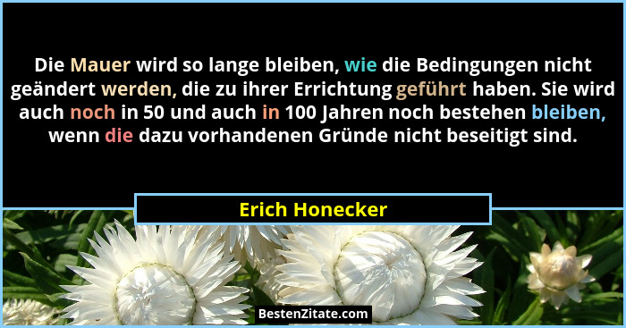 Die Mauer wird so lange bleiben, wie die Bedingungen nicht geändert werden, die zu ihrer Errichtung geführt haben. Sie wird auch noch... - Erich Honecker