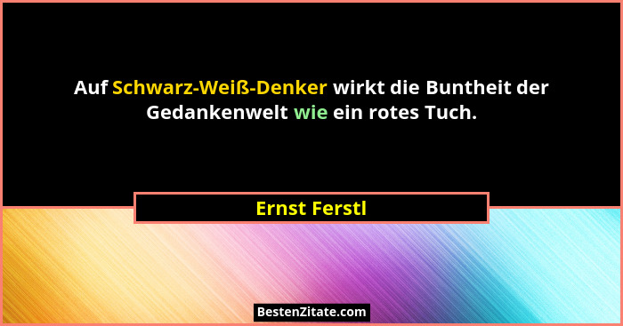 Auf Schwarz-Weiß-Denker wirkt die Buntheit der Gedankenwelt wie ein rotes Tuch.... - Ernst Ferstl