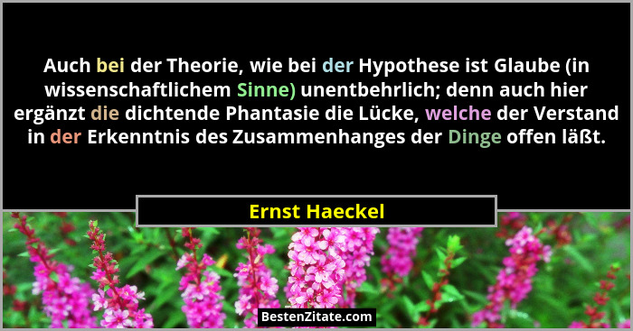 Auch bei der Theorie, wie bei der Hypothese ist Glaube (in wissenschaftlichem Sinne) unentbehrlich; denn auch hier ergänzt die dichten... - Ernst Haeckel