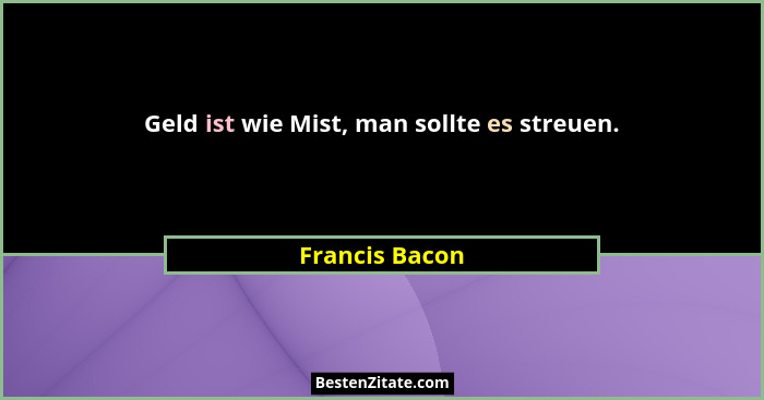 Geld ist wie Mist, man sollte es streuen.... - Francis Bacon