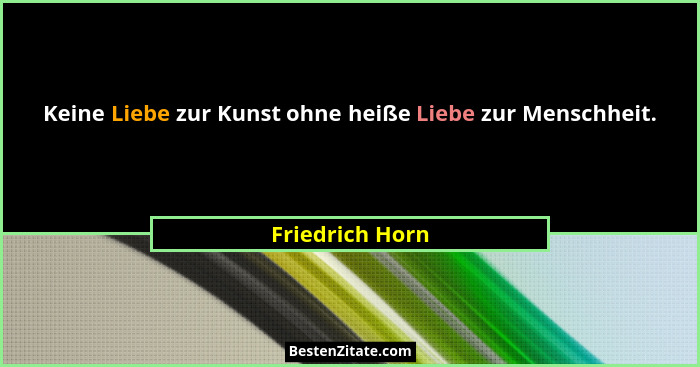 Keine Liebe zur Kunst ohne heiße Liebe zur Menschheit.... - Friedrich Horn