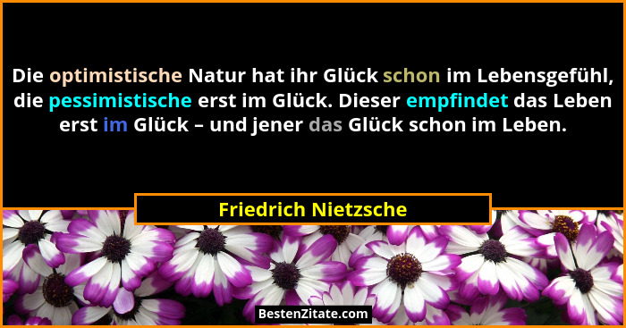 Die optimistische Natur hat ihr Glück schon im Lebensgefühl, die pessimistische erst im Glück. Dieser empfindet das Leben erst i... - Friedrich Nietzsche