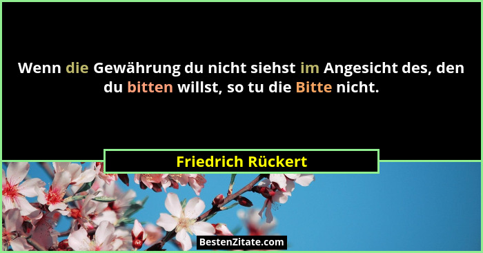 Wenn die Gewährung du nicht siehst im Angesicht des, den du bitten willst, so tu die Bitte nicht.... - Friedrich Rückert