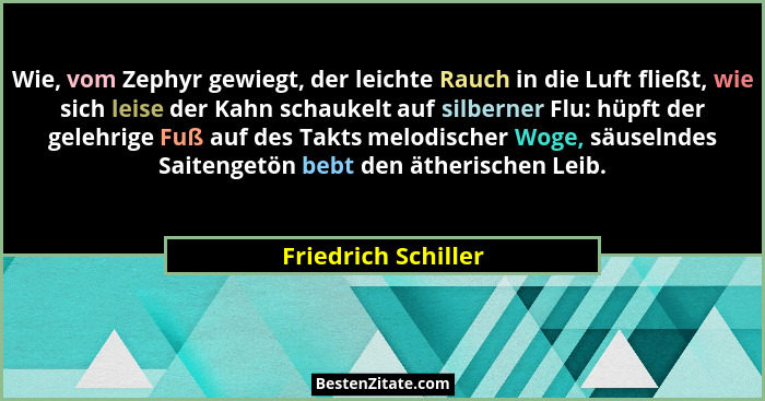 Wie, vom Zephyr gewiegt, der leichte Rauch in die Luft fließt, wie sich leise der Kahn schaukelt auf silberner Flu: hüpft der gel... - Friedrich Schiller