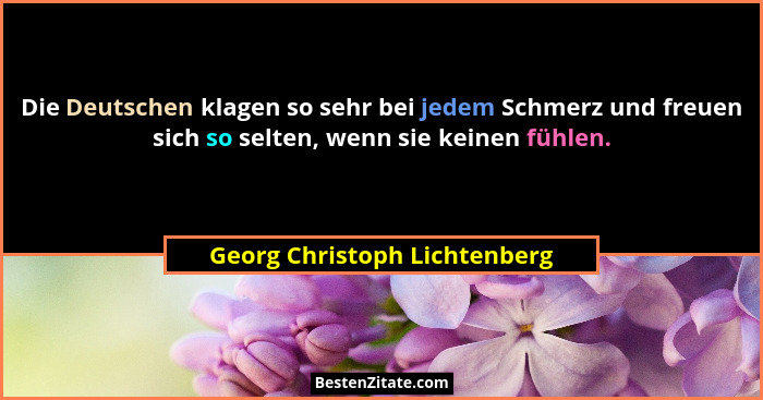 Die Deutschen klagen so sehr bei jedem Schmerz und freuen sich so selten, wenn sie keinen fühlen.... - Georg Christoph Lichtenberg