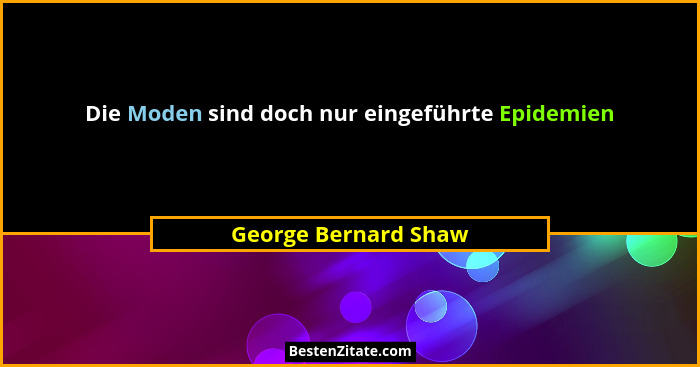 Die Moden sind doch nur eingeführte Epidemien... - George Bernard Shaw