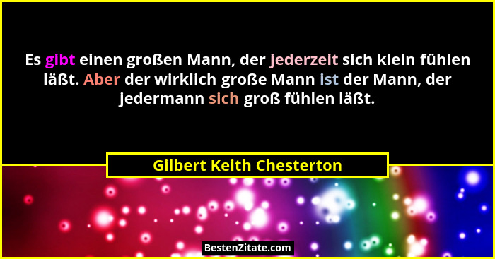 Es gibt einen großen Mann, der jederzeit sich klein fühlen läßt. Aber der wirklich große Mann ist der Mann, der jedermann s... - Gilbert Keith Chesterton