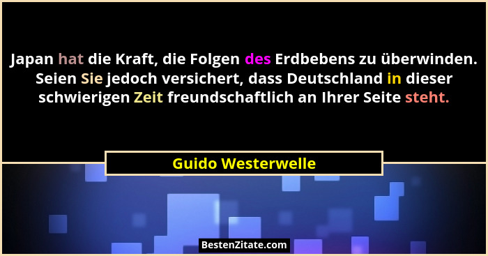 Japan hat die Kraft, die Folgen des Erdbebens zu überwinden. Seien Sie jedoch versichert, dass Deutschland in dieser schwierigen Z... - Guido Westerwelle