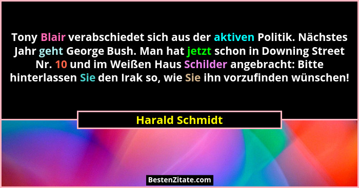 Tony Blair verabschiedet sich aus der aktiven Politik. Nächstes Jahr geht George Bush. Man hat jetzt schon in Downing Street Nr. 10 u... - Harald Schmidt