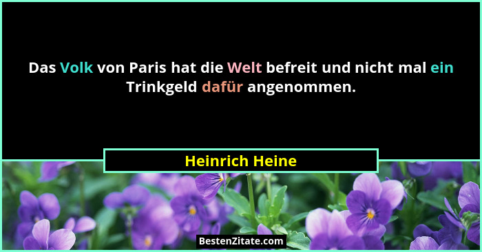 Das Volk von Paris hat die Welt befreit und nicht mal ein Trinkgeld dafür angenommen.... - Heinrich Heine