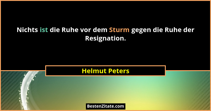 Nichts ist die Ruhe vor dem Sturm gegen die Ruhe der Resignation.... - Helmut Peters