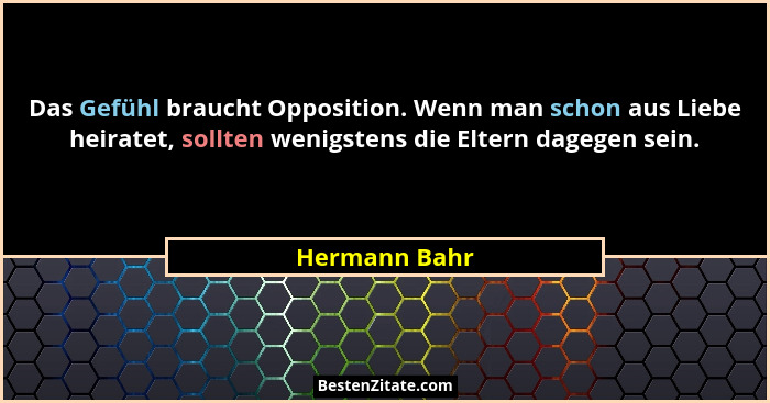 Das Gefühl braucht Opposition. Wenn man schon aus Liebe heiratet, sollten wenigstens die Eltern dagegen sein.... - Hermann Bahr