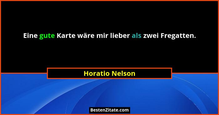 Eine gute Karte wäre mir lieber als zwei Fregatten.... - Horatio Nelson