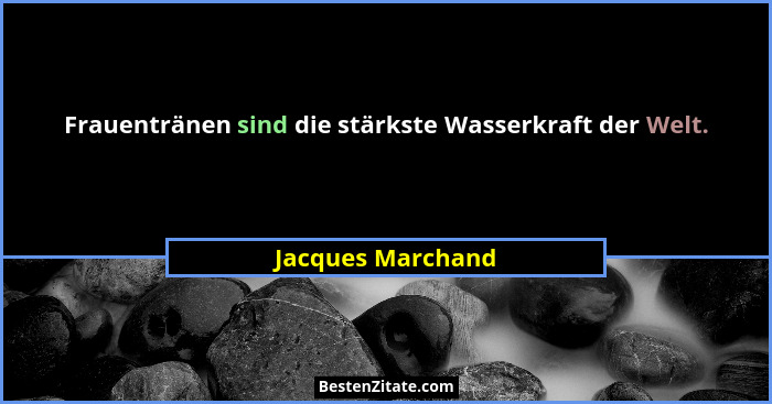 Frauentränen sind die stärkste Wasserkraft der Welt.... - Jacques Marchand