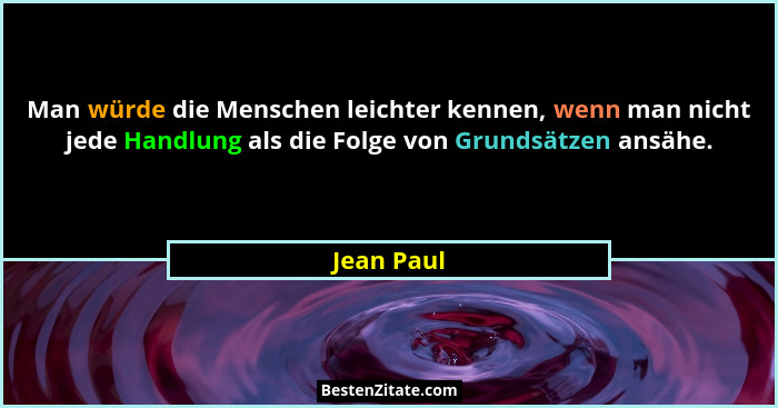 Man würde die Menschen leichter kennen, wenn man nicht jede Handlung als die Folge von Grundsätzen ansähe.... - Jean Paul