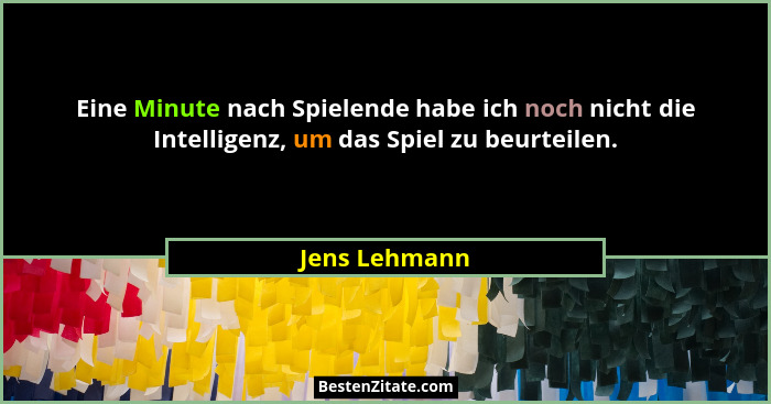Eine Minute nach Spielende habe ich noch nicht die Intelligenz, um das Spiel zu beurteilen.... - Jens Lehmann