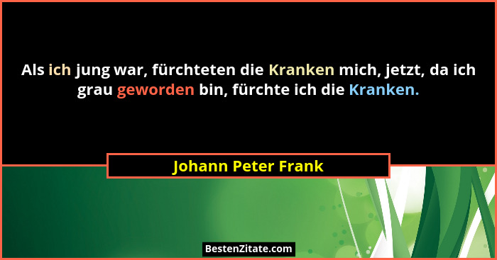 Als ich jung war, fürchteten die Kranken mich, jetzt, da ich grau geworden bin, fürchte ich die Kranken.... - Johann Peter Frank