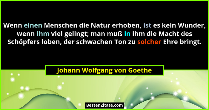 Wenn einen Menschen die Natur erhoben, ist es kein Wunder, wenn ihm viel gelingt; man muß in ihm die Macht des Schöpfers... - Johann Wolfgang von Goethe