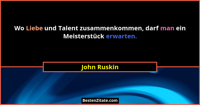 Wo Liebe und Talent zusammenkommen, darf man ein Meisterstück erwarten.... - John Ruskin