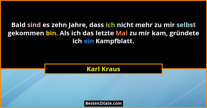 Bald sind es zehn Jahre, dass ich nicht mehr zu mir selbst gekommen bin. Als ich das letzte Mal zu mir kam, gründete ich ein Kampfblatt.... - Karl Kraus