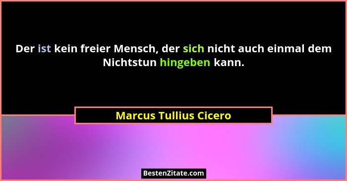 Der ist kein freier Mensch, der sich nicht auch einmal dem Nichtstun hingeben kann.... - Marcus Tullius Cicero