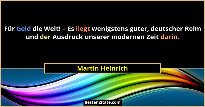 Für Geld die Welt! – Es liegt wenigstens guter, deutscher Reim und der Ausdruck unserer modernen Zeit darin.... - Martin Heinrich