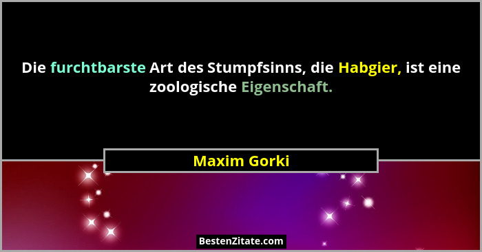 Die furchtbarste Art des Stumpfsinns, die Habgier, ist eine zoologische Eigenschaft.... - Maxim Gorki