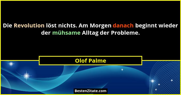 Die Revolution löst nichts. Am Morgen danach beginnt wieder der mühsame Alltag der Probleme.... - Olof Palme