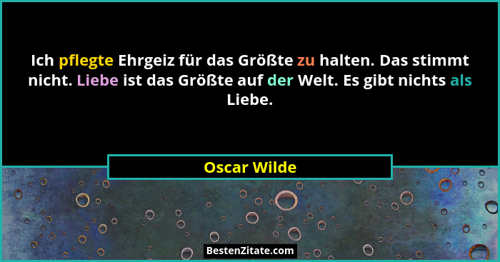 Ich pflegte Ehrgeiz für das Größte zu halten. Das stimmt nicht. Liebe ist das Größte auf der Welt. Es gibt nichts als Liebe.... - Oscar Wilde