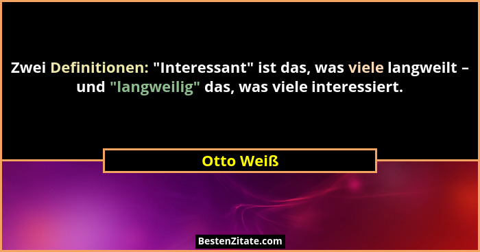 Zwei Definitionen: "Interessant" ist das, was viele langweilt – und "langweilig" das, was viele interessiert.... - Otto Weiß