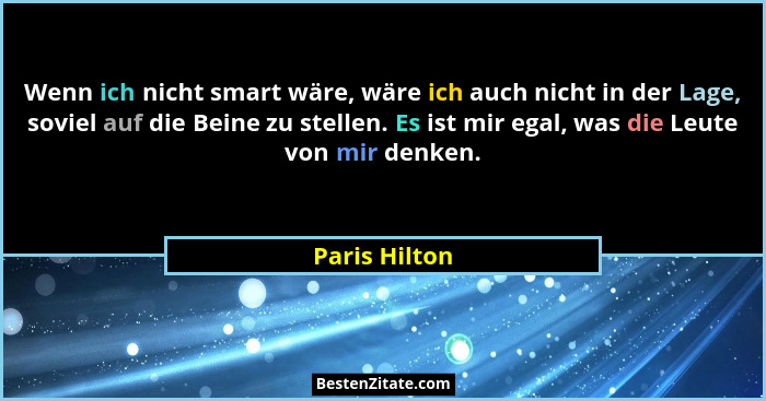 Wenn ich nicht smart wäre, wäre ich auch nicht in der Lage, soviel auf die Beine zu stellen. Es ist mir egal, was die Leute von mir den... - Paris Hilton
